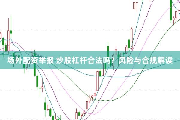 场外配资举报 炒股杠杆合法吗？风险与合规解读