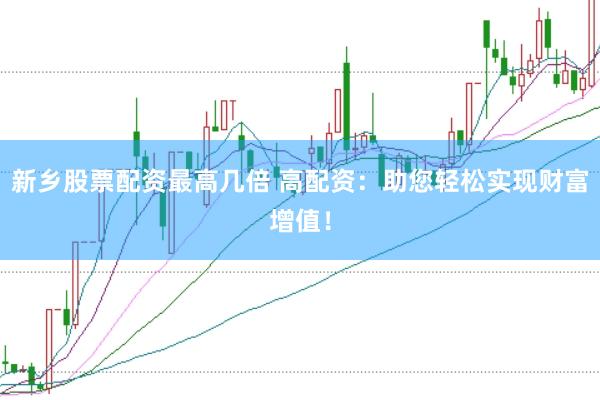 新乡股票配资最高几倍 高配资：助您轻松实现财富增值！