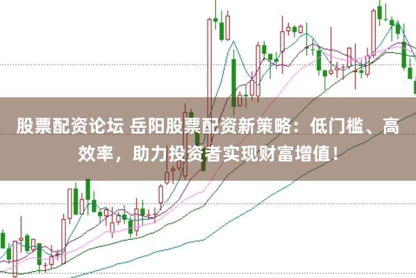 股票配资论坛 岳阳股票配资新策略：低门槛、高效率，助力投资者实现财富增值！