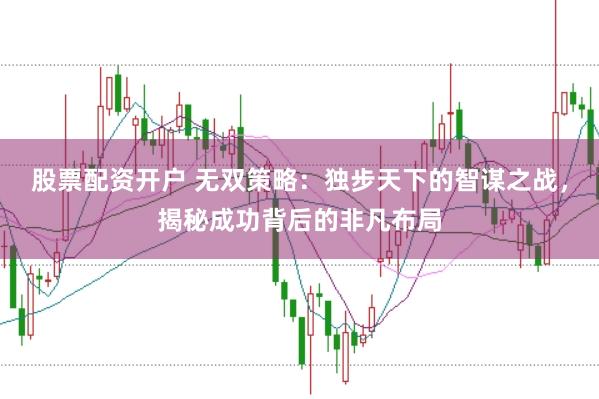 股票配资开户 无双策略：独步天下的智谋之战，揭秘成功背后的非凡布局
