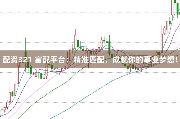 配资321 富配平台：精准匹配，成就你的事业梦想！