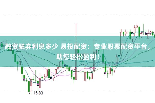 融资融券利息多少 易投配资：专业股票配资平台，助您轻松盈利！