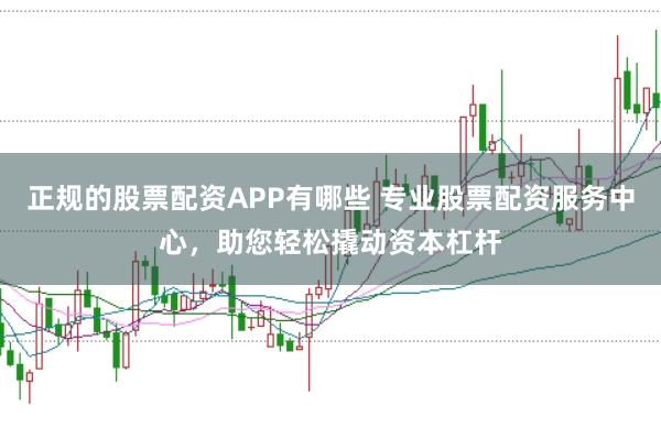 正规的股票配资APP有哪些 专业股票配资服务中心，助您轻松撬动资本杠杆