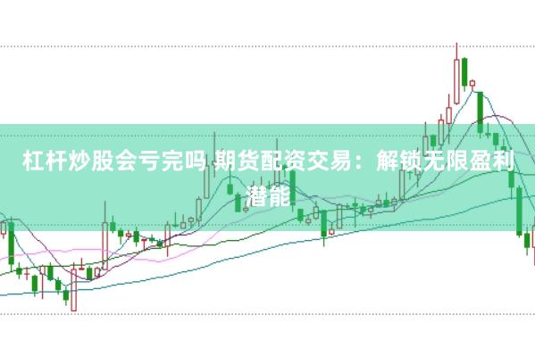 杠杆炒股会亏完吗 期货配资交易：解锁无限盈利潜能