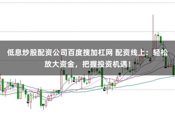 低息炒股配资公司百度搜加杠网 配资线上：轻松放大资金，把握投资机遇！