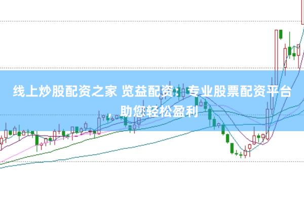 线上炒股配资之家 览益配资：专业股票配资平台，助您轻松盈利