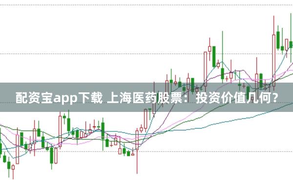 配资宝app下载 上海医药股票：投资价值几何？