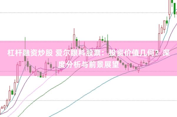 杠杆融资炒股 爱尔眼科股票：投资价值几何？深度分析与前景展望