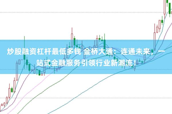 炒股融资杠杆最低多钱 金桥大通：连通未来，一站式金融服务引领行业新潮流！