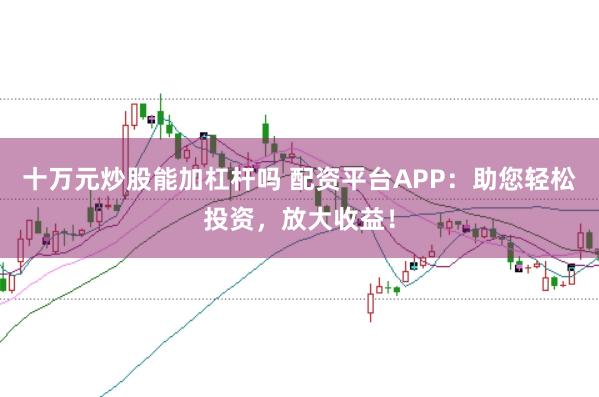 十万元炒股能加杠杆吗 配资平台APP：助您轻松投资，放大收益！