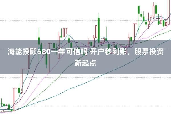 海能投顾680一年可信吗 开户秒到账，股票投资新起点