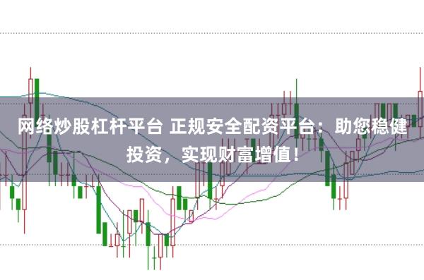 网络炒股杠杆平台 正规安全配资平台：助您稳健投资，实现财富增值！