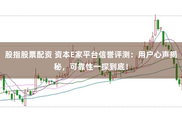 股指股票配资 资本E家平台信誉评测：用户心声揭秘，可靠性一探到底！