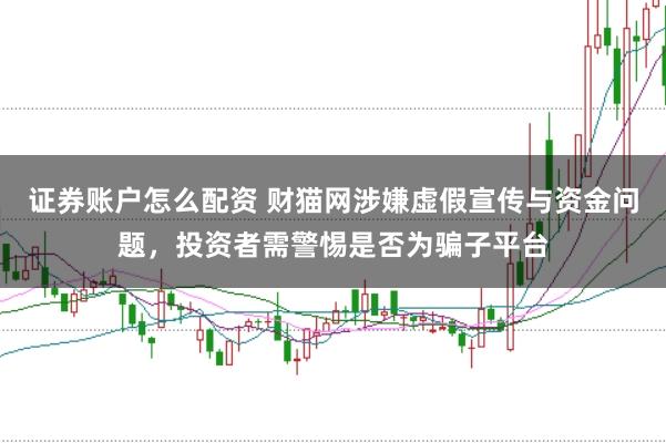 证券账户怎么配资 财猫网涉嫌虚假宣传与资金问题，投资者需警惕是否为骗子平台