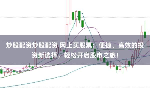 炒股配资炒股配资 网上买股票：便捷、高效的投资新选择，轻松开启股市之旅！