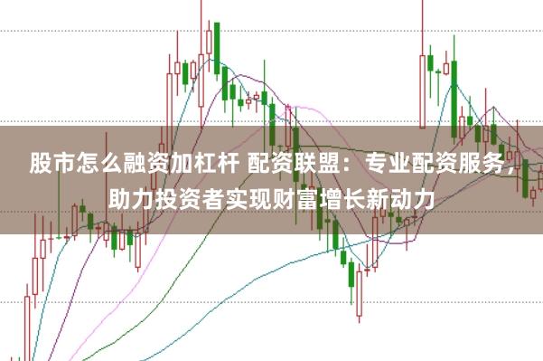 股市怎么融资加杠杆 配资联盟：专业配资服务，助力投资者实现财富增长新动力