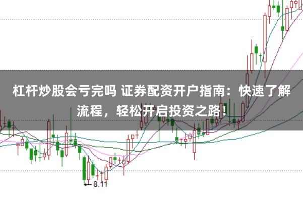 杠杆炒股会亏完吗 证券配资开户指南：快速了解流程，轻松开启投资之路！