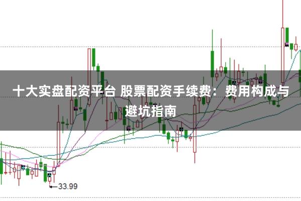 十大实盘配资平台 股票配资手续费：费用构成与避坑指南