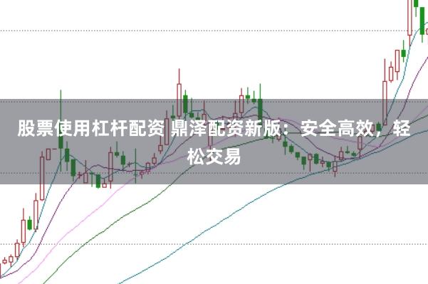 股票使用杠杆配资 鼎泽配资新版：安全高效，轻松交易