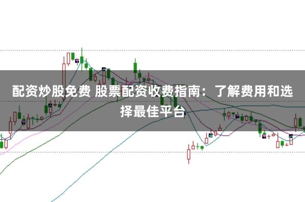 配资炒股免费 股票配资收费指南：了解费用和选择最佳平台