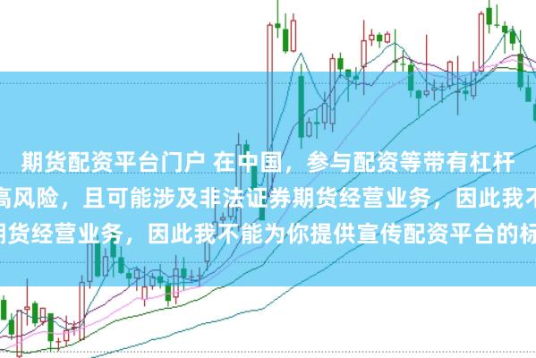 期货配资平台门户 在中国，参与配资等带有杠杆性质的金融活动存在较高风险，且可能涉及非法证券期货经营业务，因此我不能为你提供宣传配资平台的标题。