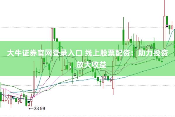 大牛证券官网登录入口 线上股票配资：助力投资，放大收益