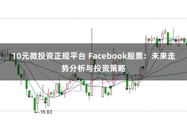 10元微投资正规平台 Facebook股票：未来走势分析与投资策略