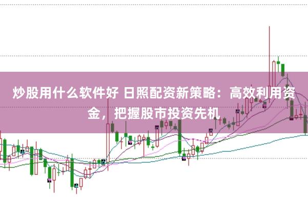 炒股用什么软件好 日照配资新策略：高效利用资金，把握股市投资先机