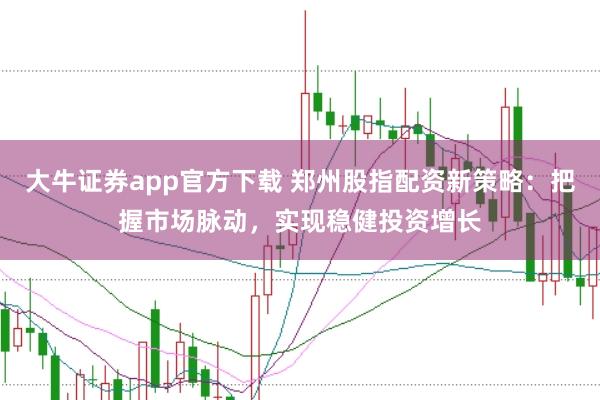 大牛证券app官方下载 郑州股指配资新策略：把握市场脉动，实现稳健投资增长
