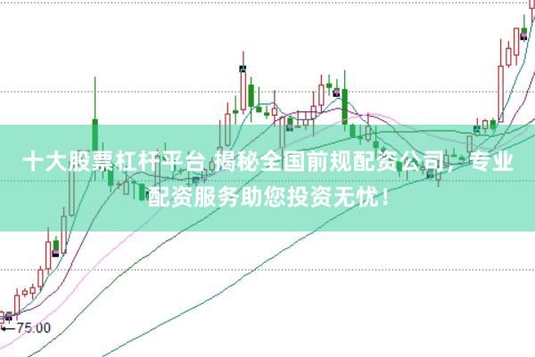 十大股票杠杆平台 揭秘全国前规配资公司，专业配资服务助您投资无忧！