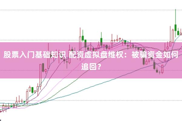 股票入门基础知识 配资虚拟盘维权：被骗资金如何追回？