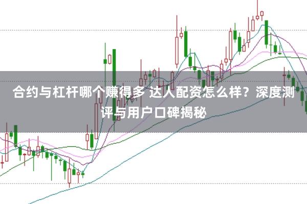 合约与杠杆哪个赚得多 达人配资怎么样？深度测评与用户口碑揭秘