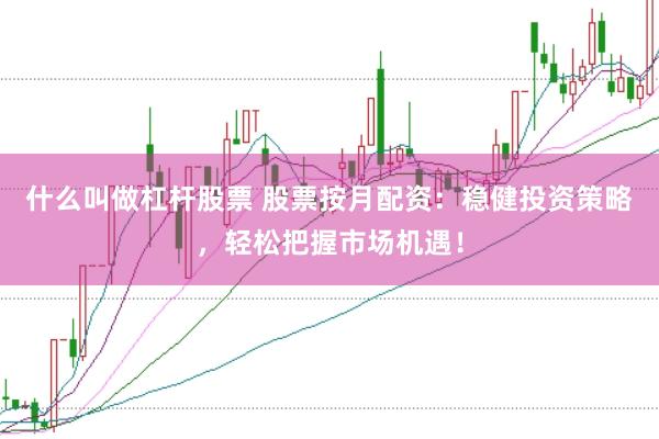 什么叫做杠杆股票 股票按月配资：稳健投资策略，轻松把握市场机遇！
