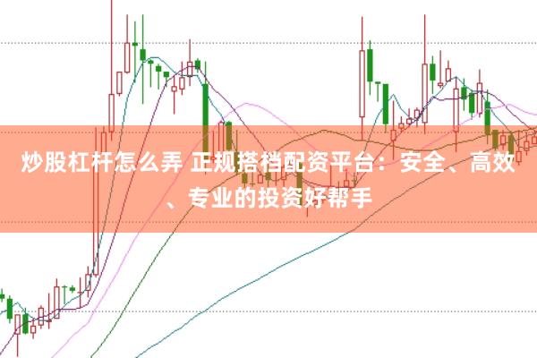 炒股杠杆怎么弄 正规搭档配资平台：安全、高效、专业的投资好帮手