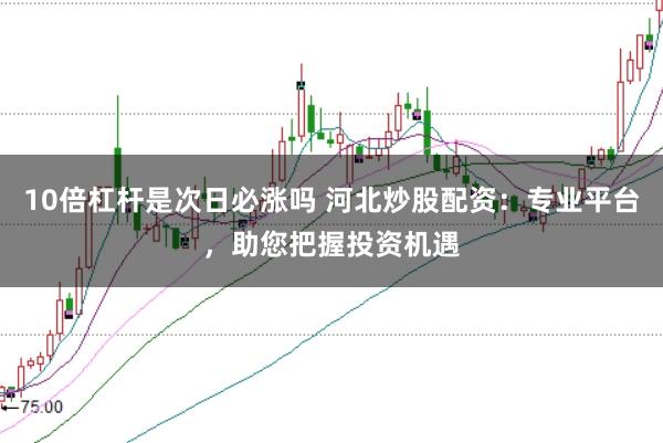 10倍杠杆是次日必涨吗 河北炒股配资：专业平台，助您把握投资机遇