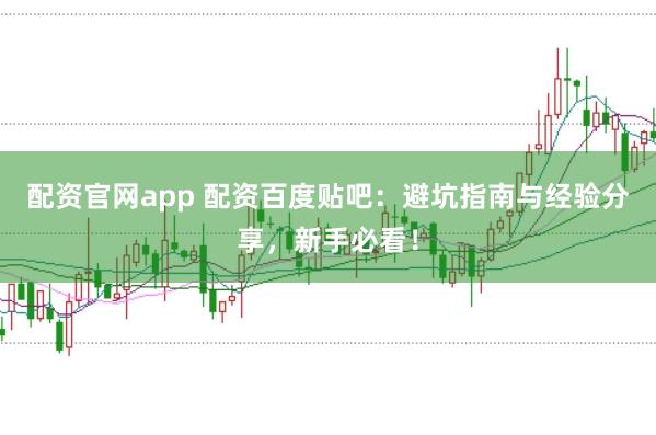 配资官网app 配资百度贴吧：避坑指南与经验分享，新手必看！