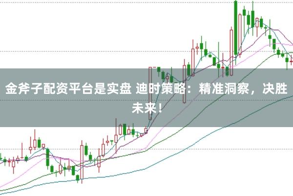 金斧子配资平台是实盘 迪时策略：精准洞察，决胜未来！