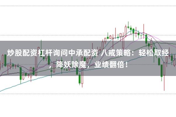 炒股配资杠杆询问中承配资 八戒策略：轻松取经，降妖除魔，业绩翻倍！