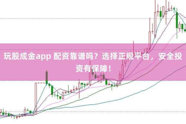 玩股成金app 配资靠谱吗？选择正规平台，安全投资有保障！