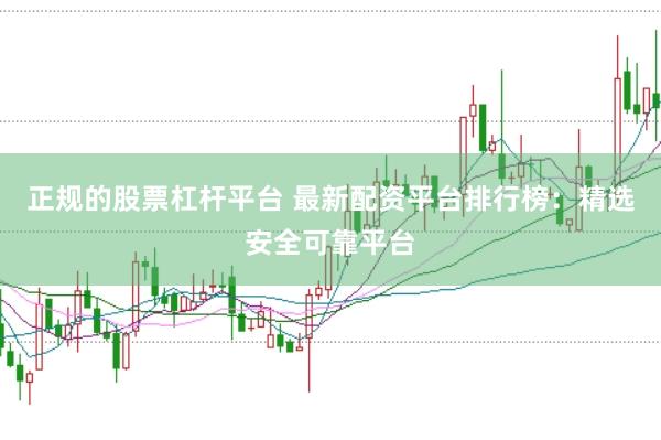 正规的股票杠杆平台 最新配资平台排行榜：精选安全可靠平台