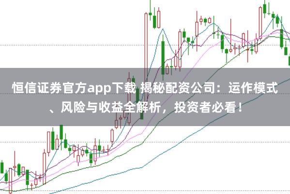恒信证券官方app下载 揭秘配资公司：运作模式、风险与收益全解析，投资者必看！