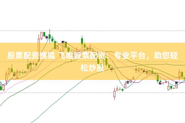 股票配资搜狐 飞唯股票配资：专业平台，助您轻松炒股