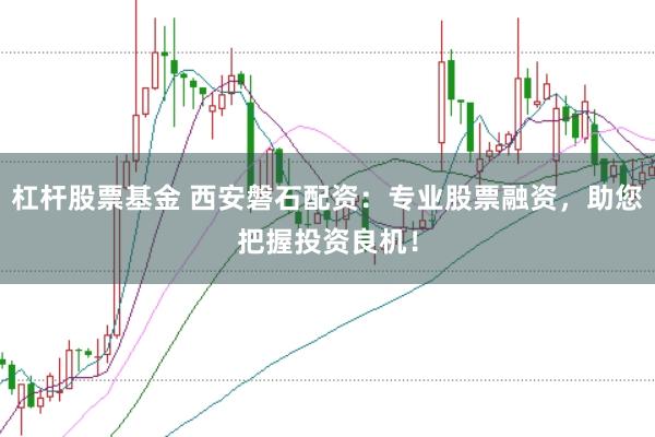 杠杆股票基金 西安磐石配资：专业股票融资，助您把握投资良机！