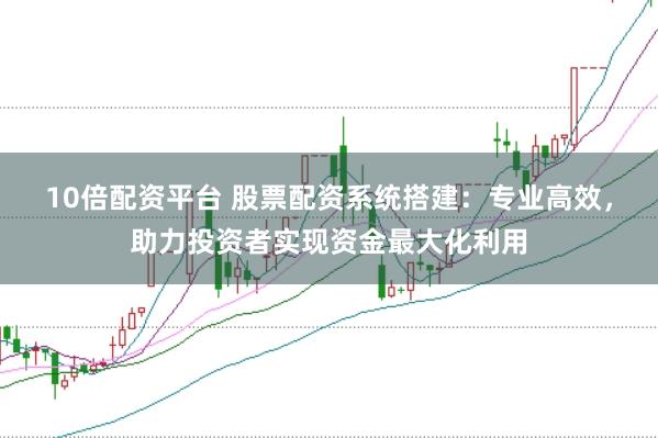 10倍配资平台 股票配资系统搭建：专业高效，助力投资者实现资金最大化利用
