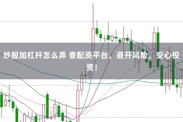 炒股加杠杆怎么弄 查配资平台，避开风险，安心投资！