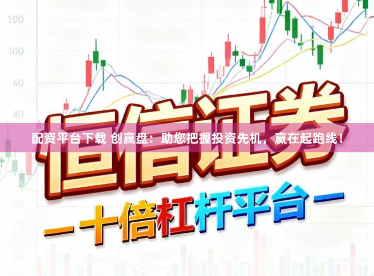 配资平台下载 创赢盘：助您把握投资先机，赢在起跑线！
