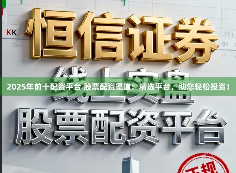 2025年前十配资平台 股票配资渠道：精选平台，助您轻松投资！