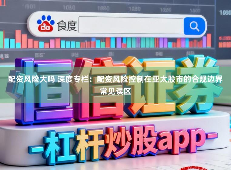 配资风险大吗 深度专栏：配资风险控制在亚太股市的合规边界常见误区