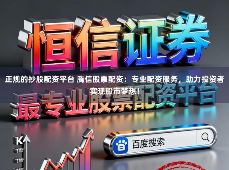 正规的抄股配资平台 腾信股票配资：专业配资服务，助力投资者实现股市梦想！