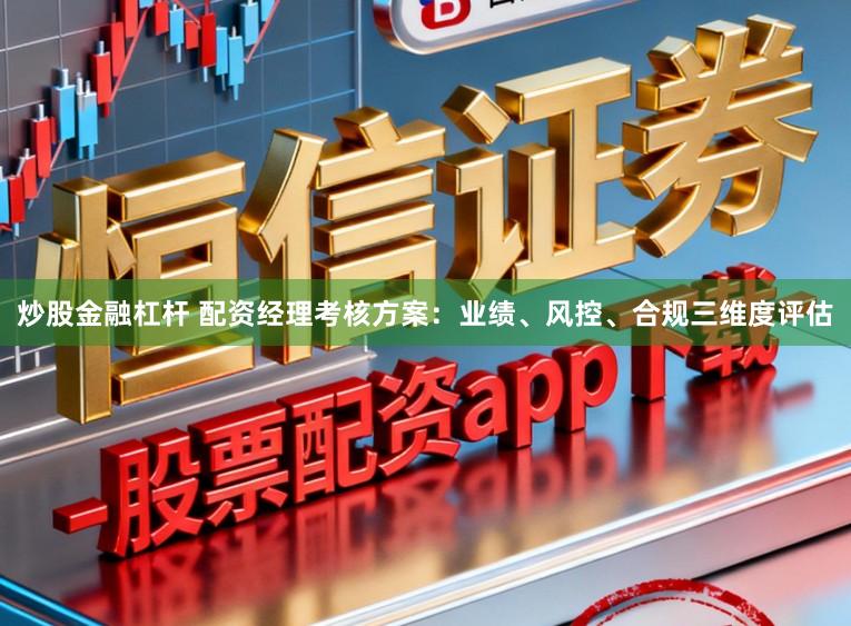 炒股金融杠杆 配资经理考核方案：业绩、风控、合规三维度评估
